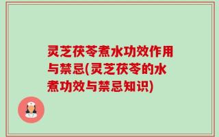 灵芝茯苓煮水功效作用与禁忌(灵芝茯苓的水煮功效与禁忌知识)