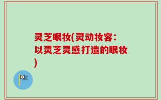 灵芝眼妆(灵动妆容：以灵芝灵感打造的眼妆)
