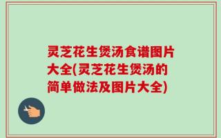 灵芝花生煲汤食谱图片大全(灵芝花生煲汤的简单做法及图片大全)