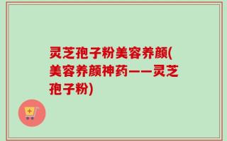 灵芝孢子粉美容养颜(美容养颜神药——灵芝孢子粉)