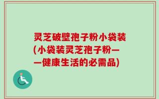 灵芝破壁孢子粉小袋装(小袋装灵芝孢子粉——健康生活的必需品)