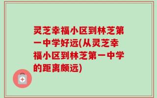 灵芝幸福小区到林芝第一中学好远(从灵芝幸福小区到林芝第一中学的距离颇远)
