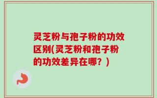 灵芝粉与孢子粉的功效区别(灵芝粉和孢子粉的功效差异在哪？)