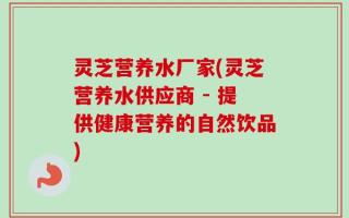 灵芝营养水厂家(灵芝营养水供应商 - 提供健康营养的自然饮品)
