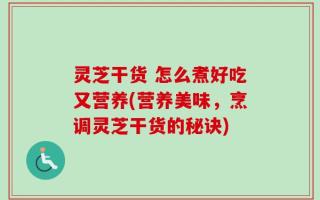 灵芝干货 怎么煮好吃又营养(营养美味，烹调灵芝干货的秘诀)