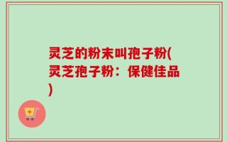 灵芝的粉末叫孢子粉(灵芝孢子粉：保健佳品)