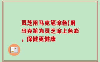 灵芝用马克笔涂色(用马克笔为灵芝涂上色彩，保健更健康