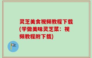 灵芝美食视频教程下载(学做美味灵芝菜：视频教程附下载)