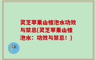 灵芝苹果山楂泡水功效与禁忌(灵芝苹果山楂泡水：功效与禁忌！)