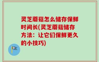 灵芝蘑菇怎么储存保鲜时间长(灵芝蘑菇储存方法：让它们保鲜更久的小技巧)