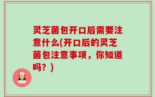 灵芝菌包开口后需要注意什么(开口后的灵芝菌包注意事项，你知道吗？)