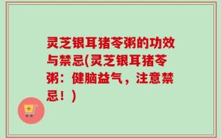 灵芝银耳猪苓粥的功效与禁忌(灵芝银耳猪苓粥：健脑益气，注意禁忌！)