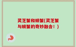 灵芝蟹和螃蟹(灵芝蟹与螃蟹的奇妙融合！)