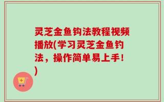 灵芝金鱼钩法教程视频播放(学习灵芝金鱼钓法，操作简单易上手！)