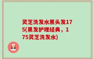 灵芝洗发水黑头发175(黑发护理经典，175灵芝洗发水)
