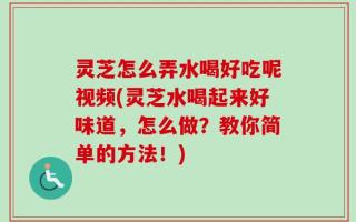 灵芝怎么弄水喝好吃呢视频(灵芝水喝起来好味道，怎么做？教你简单的方法！)