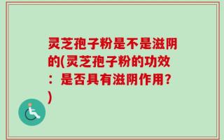 灵芝孢子粉是不是滋阴的(灵芝孢子粉的功效：是否具有滋阴作用？)