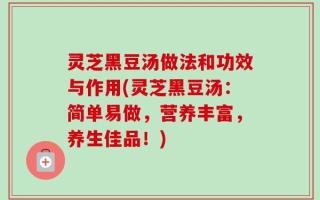 灵芝黑豆汤做法和功效与作用(灵芝黑豆汤：简单易做，营养丰富，养生佳品！)