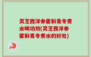 灵芝西洋参霍斛麦冬煮水喝功效(灵芝西洋参霍斛麦冬煮水的好处)