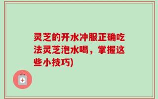 灵芝的开水冲服正确吃法灵芝泡水喝，掌握这些小技巧)
