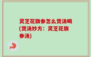 灵芝花旗参怎么煲汤喝(煲汤妙方：灵芝花旗参汤)