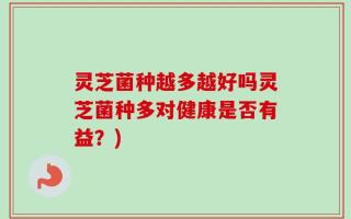 灵芝菌种越多越好吗灵芝菌种多对健康是否有益？)