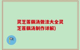 灵芝莲藕汤做法大全灵芝莲藕汤制作详解)