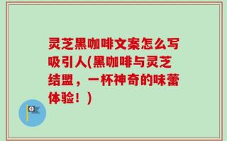 灵芝黑咖啡文案怎么写吸引人(黑咖啡与灵芝结盟，一杯神奇的味蕾体验！)