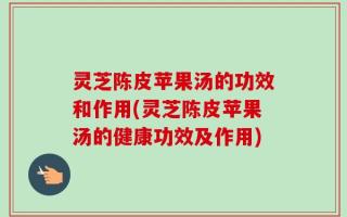 灵芝陈皮苹果汤的功效和作用(灵芝陈皮苹果汤的健康功效及作用)