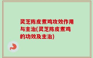 灵芝陈皮煮鸡攻效作用与主治(灵芝陈皮煮鸡的功效及主治)