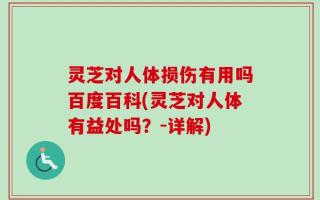 灵芝对人体损伤有用吗百度百科(灵芝对人体有益处吗？-详解)