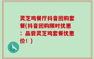 灵芝鸡餐厅抖音团购套餐(抖音团购限时优惠：品尝灵芝鸡套餐优惠价！)
