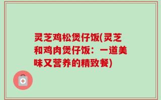 灵芝鸡松煲仔饭(灵芝和鸡肉煲仔饭：一道美味又营养的精致餐)