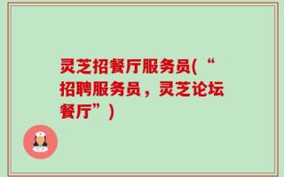 灵芝招餐厅服务员(“招聘服务员，灵芝论坛餐厅”)