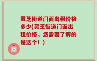 灵芝街道门面出租价格多少(灵芝街道门面出租价格，您需要了解的是这个！)