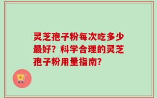 灵芝孢子粉每次吃多少最好？科学合理的灵芝孢子粉用量指南？