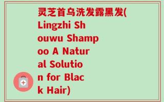 灵芝首乌洗发露黑发(Lingzhi Shouwu Shampoo A Natural Solution for Black Hair)
