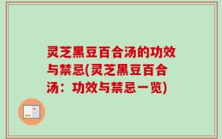 灵芝黑豆百合汤的功效与禁忌(灵芝黑豆百合汤：功效与禁忌一览)