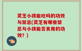 灵芝小孩能吃吗的功效与禁忌(灵芝有哪些禁忌与小孩能否食用的功效？)