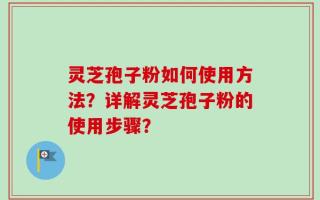 灵芝孢子粉如何使用方法？详解灵芝孢子粉的使用步骤？