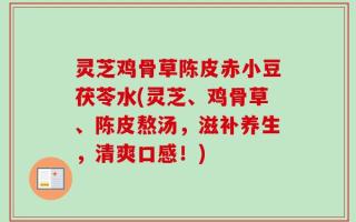 灵芝鸡骨草陈皮赤小豆茯苓水(灵芝、鸡骨草、陈皮熬汤，滋补养生，清爽口感！)