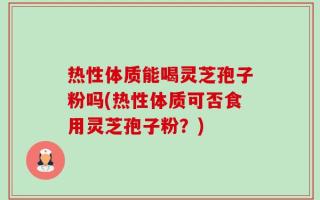 热性体质能喝灵芝孢子粉吗(热性体质可否食用灵芝孢子粉？)