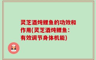灵芝酒炖鲤鱼的功效和作用(灵芝酒炖鲤鱼：有效调节身体机能)
