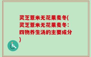 灵芝薏米无花果麦冬(灵芝薏米无花果麦冬：四物养生汤的主要成分)