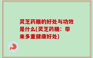 灵芝药膳的好处与功效是什么(灵芝药膳：带来多重健康好处)