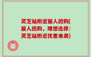 灵芝站附近丽人团购(丽人团购，理想选择：灵芝站附近优惠来袭)