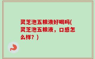 灵芝泡五粮液好喝吗(灵芝泡五粮液，口感怎么样？)