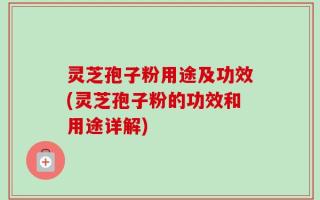 灵芝孢子粉用途及功效(灵芝孢子粉的功效和用途详解)