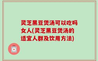 灵芝黑豆煲汤可以吃吗女人(灵芝黑豆煲汤的适宜人群及饮用方法)