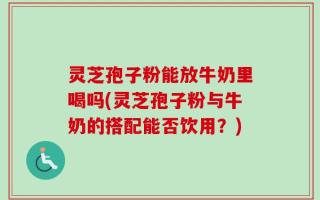 灵芝孢子粉能放牛奶里喝吗(灵芝孢子粉与牛奶的搭配能否饮用？)